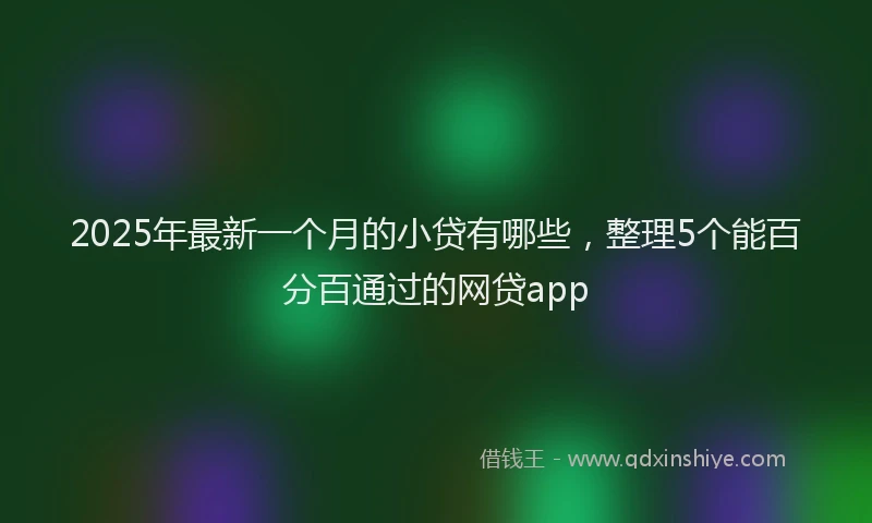 2025年最新一个月的小贷有哪些，整理5个能百分百通过的网贷app