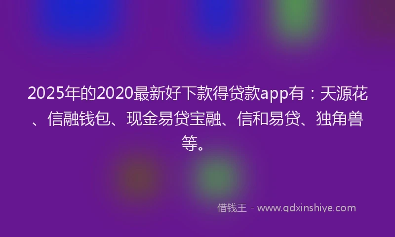 2025年的2020最新好下款得贷款app有：天源花、信融钱包、现金易贷宝融、信和易贷、独角兽等。