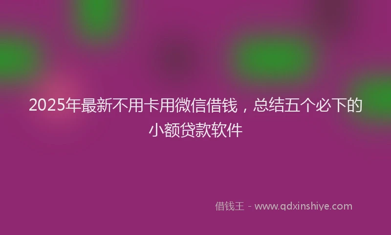 2025年最新不用卡用微信借钱，总结五个必下的小额贷款软件