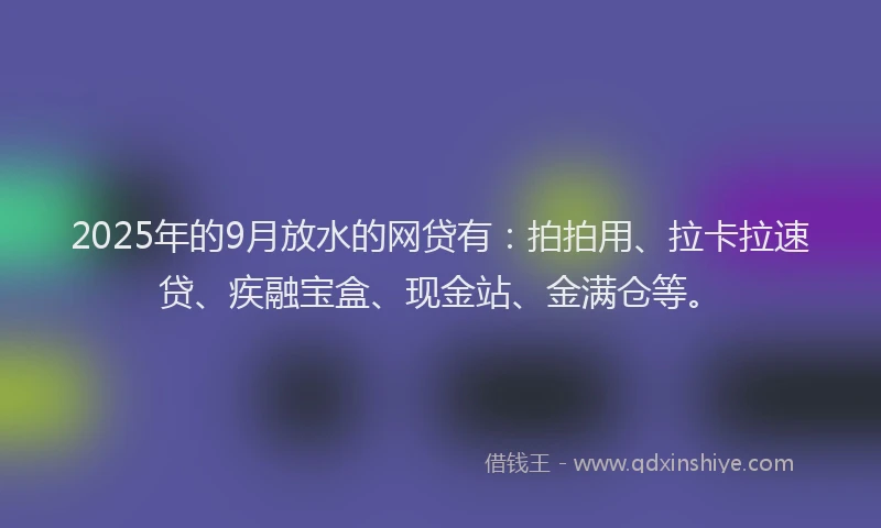 2025年的9月放水的网贷有：拍拍用、拉卡拉速贷、疾融宝盒、现金站、金满仓等。