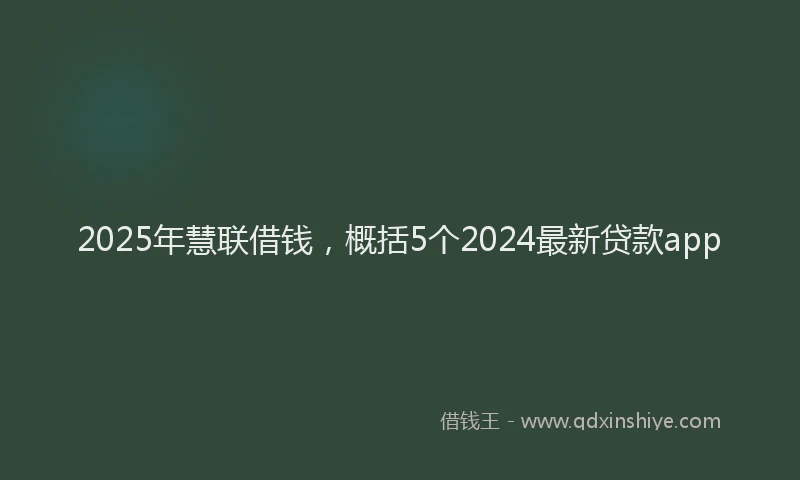 2025年慧联借钱，概括5个2024最新贷款app