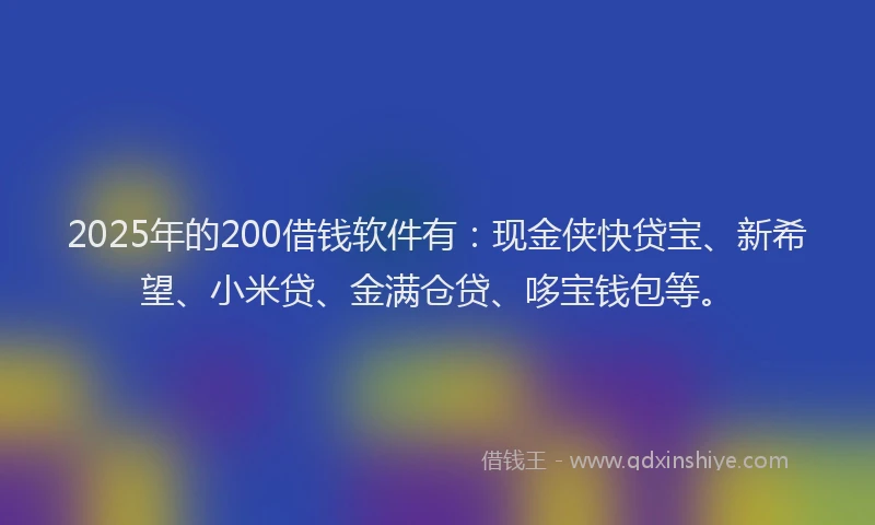 2025年的200借钱软件有：现金侠快贷宝、新希望、小米贷、金满仓贷、哆宝钱包等。