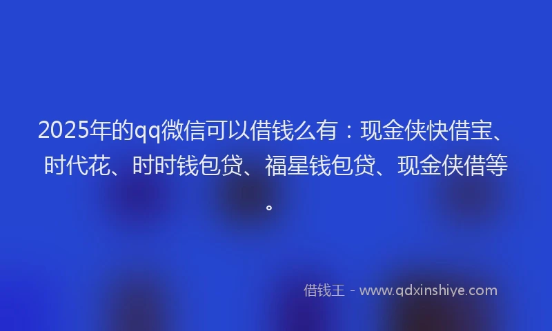 2025年的qq微信可以借钱么有：现金侠快借宝、时代花、时时钱包贷、福星钱包贷、现金侠借等。