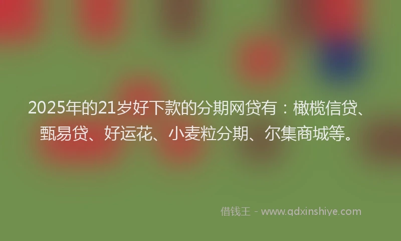 2025年的21岁好下款的分期网贷有：橄榄信贷、甄易贷、好运花、小麦粒分期、尔集商城等。