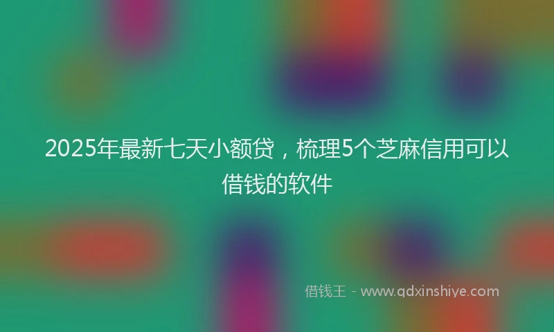 2025年最新七天小额贷，梳理5个芝麻信用可以借钱的软件