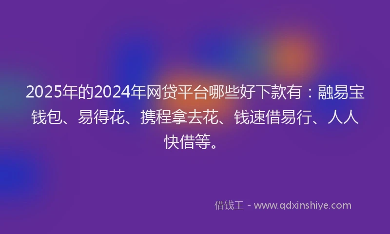 2025年的2024年网贷平台哪些好下款有：融易宝钱包、易得花、携程拿去花、钱速借易行、人人快借等。