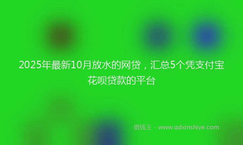 2025年最新10月放水的网贷，汇总5个凭支付宝花呗贷款的平台