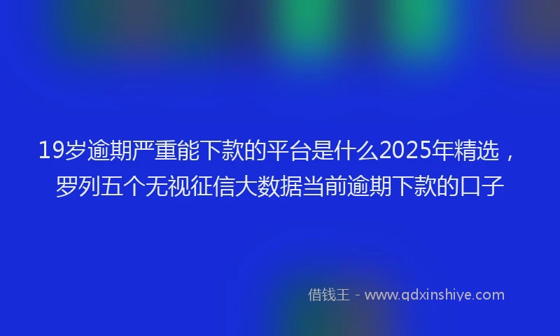 19岁逾期严重能下款的平台是什么2025年精选，罗列五个无视征信大数据当前逾期下款的口子
