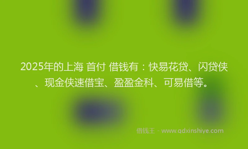 2025年的上海 首付 借钱有：快易花贷、闪贷侠、现金侠速借宝、盈盈金科、可易借等。