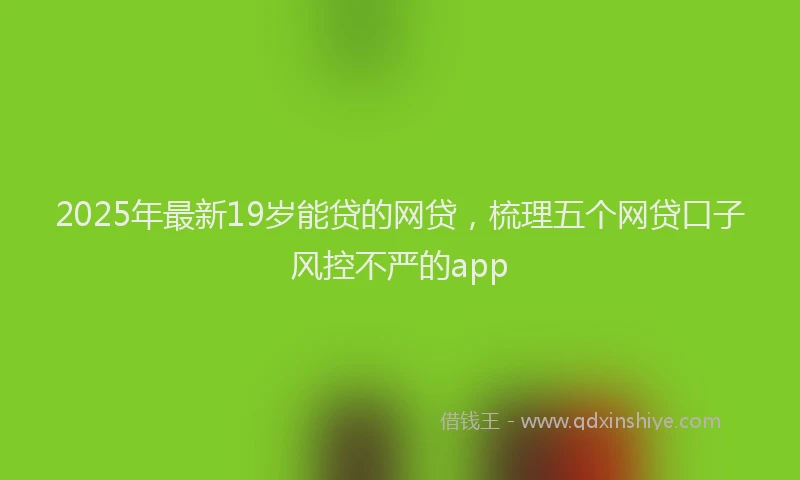 2025年最新19岁能贷的网贷，梳理五个网贷口子风控不严的app