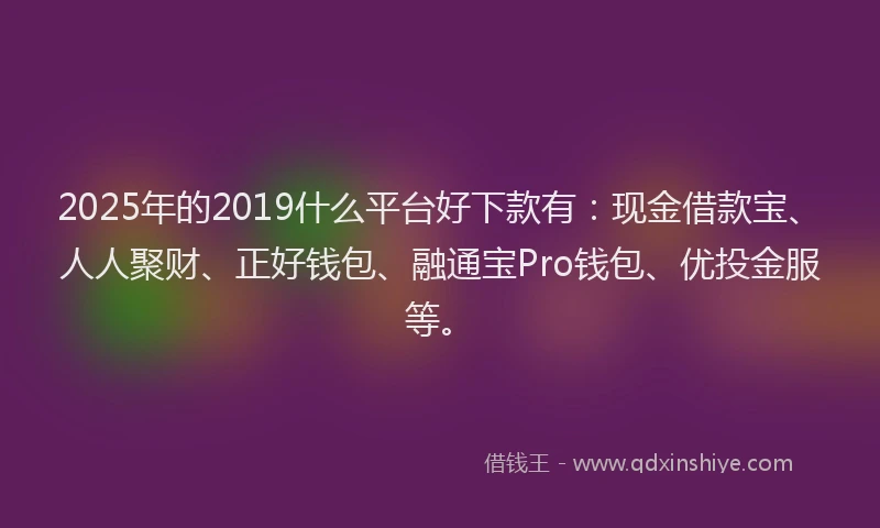 2025年的2019什么平台好下款有：现金借款宝、人人聚财、正好钱包、融通宝Pro钱包、优投金服等。