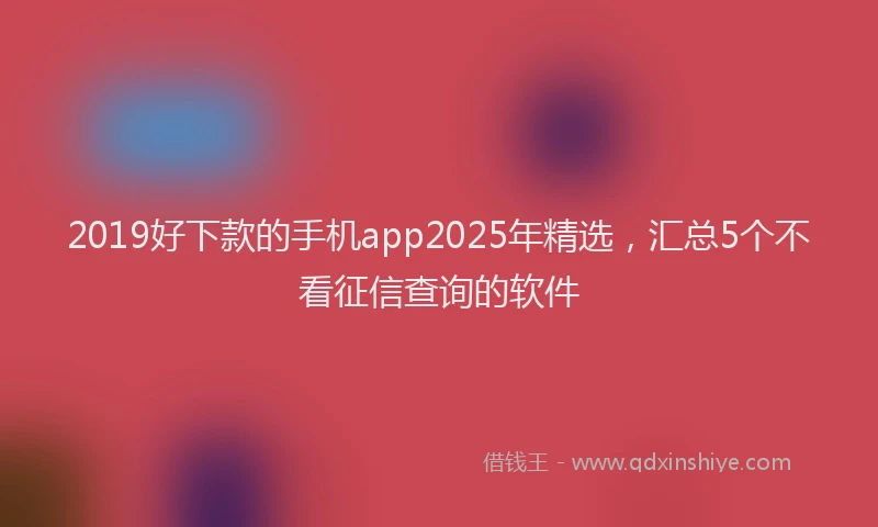 2019好下款的手机app2025年精选，汇总5个不看征信查询的软件