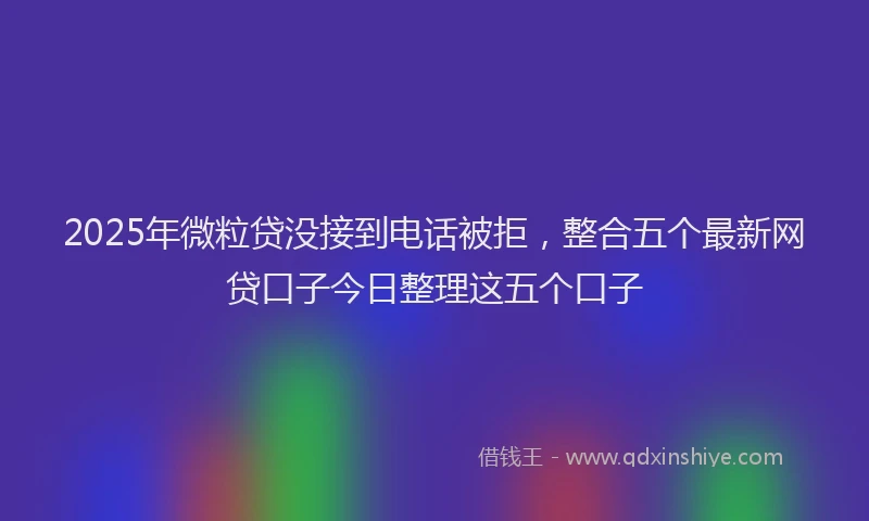 2025年微粒贷没接到电话被拒，整合五个最新网贷口子今日整理这五个口子
