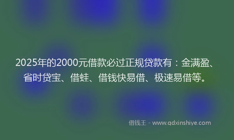 2025年的2000元借款必过正规贷款有：金满盈、省时贷宝、借蛙、借钱快易借、极速易借等。