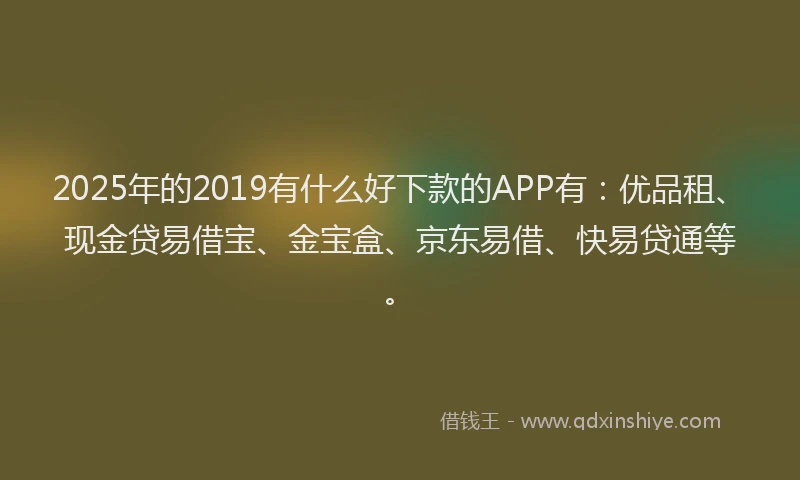 2025年的2019有什么好下款的APP有：优品租、现金贷易借宝、金宝盒、京东易借、快易贷通等。