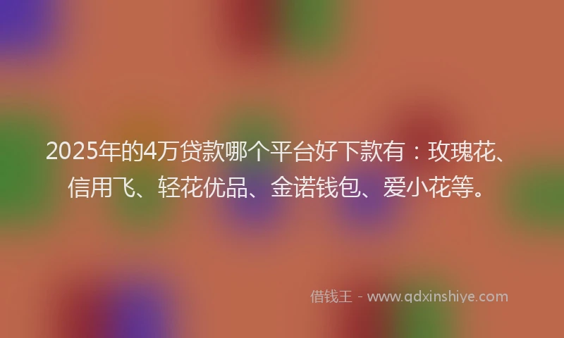 2025年的4万贷款哪个平台好下款有：玫瑰花、信用飞、轻花优品、金诺钱包、爱小花等。