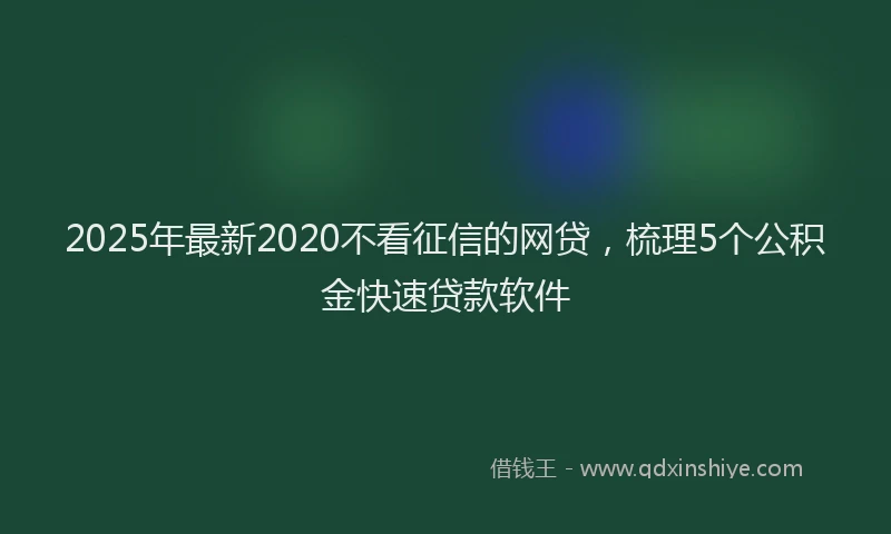 2025年最新2020不看征信的网贷，梳理5个公积金快速贷款软件