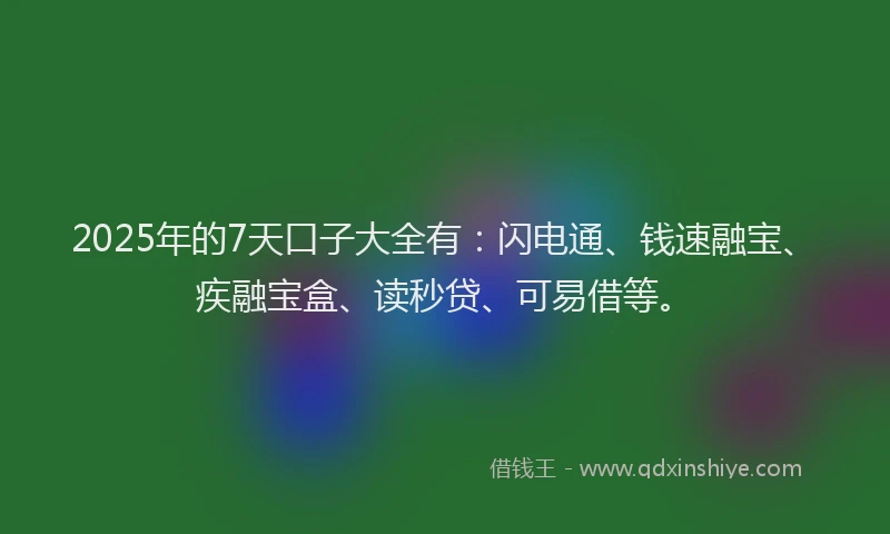 2025年的7天口子大全有：闪电通、钱速融宝、疾融宝盒、读秒贷、可易借等。