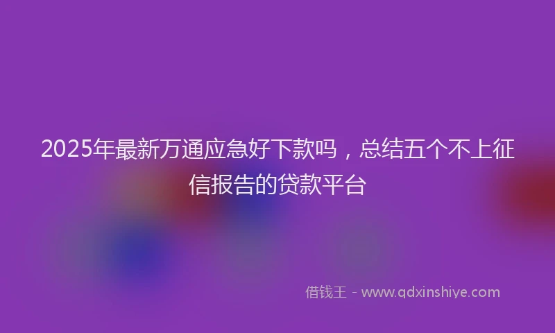 2025年最新万通应急好下款吗，总结五个不上征信报告的贷款平台