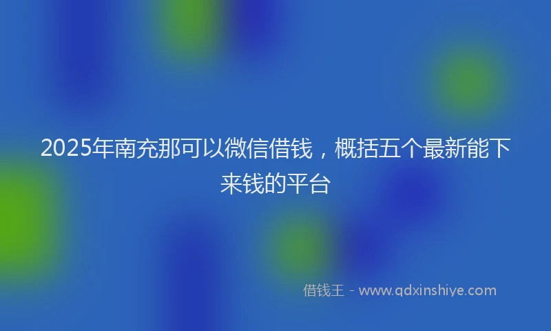 2025年南充那可以微信借钱，概括五个最新能下来钱的平台