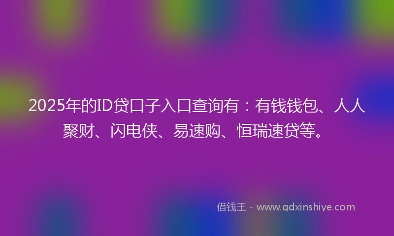2025年的ID贷口子入口查询有：有钱钱包、人人聚财、闪电侠、易速购、恒瑞速贷等。