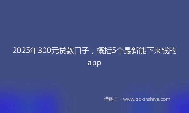 2025年300元贷款口子，概括5个最新能下来钱的app