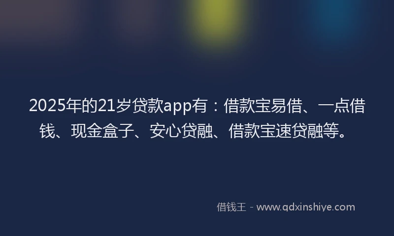2025年的21岁贷款app有：借款宝易借、一点借钱、现金盒子、安心贷融、借款宝速贷融等。