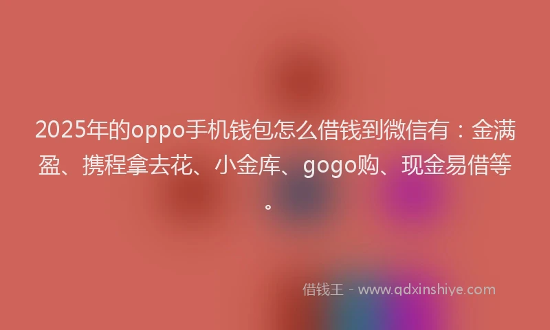 2025年的oppo手机钱包怎么借钱到微信有：金满盈、携程拿去花、小金库、gogo购、现金易借等。