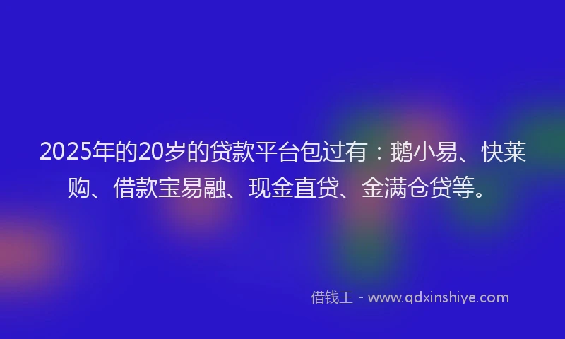 2025年的20岁的贷款平台包过有：鹅小易、快莱购、借款宝易融、现金直贷、金满仓贷等。