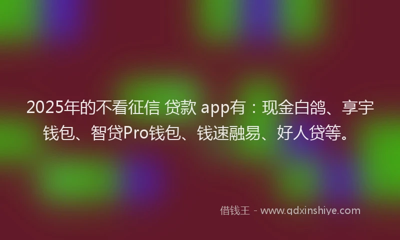 2025年的不看征信 贷款 app有：现金白鸽、享宇钱包、智贷Pro钱包、钱速融易、好人贷等。