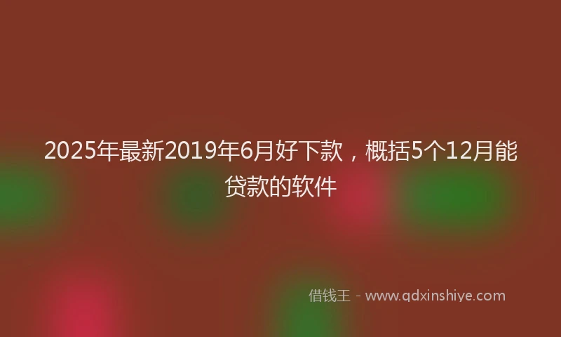 2025年最新2019年6月好下款，概括5个12月能贷款的软件