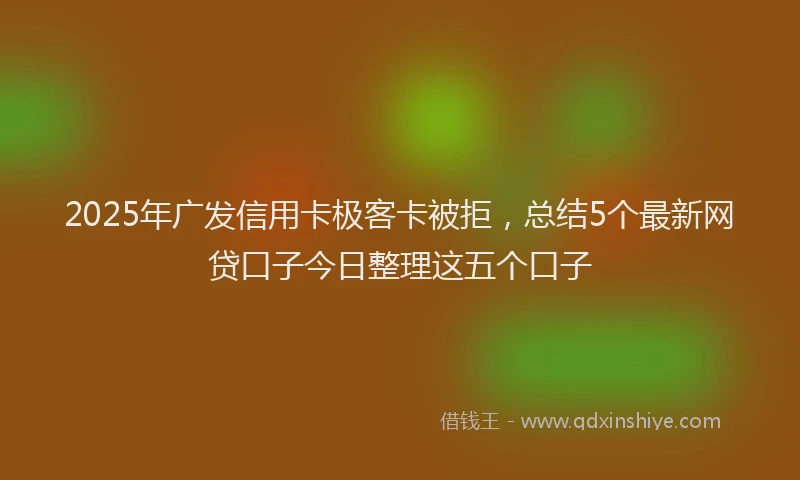 2025年广发信用卡极客卡被拒，总结5个最新网贷口子今日整理这五个口子