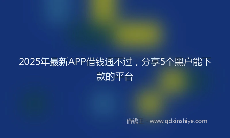 2025年最新APP借钱通不过，分享5个黑户能下款的平台