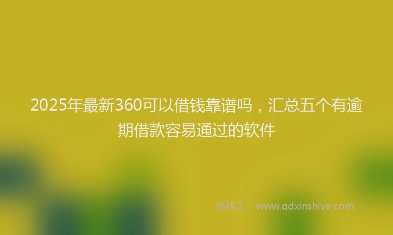 2025年最新360可以借钱靠谱吗，汇总五个有逾期借款容易通过的软件