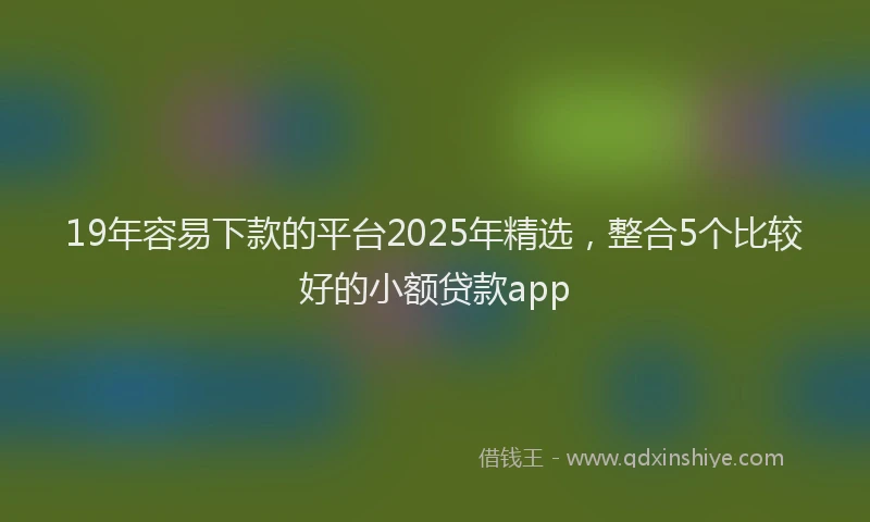 19年容易下款的平台2025年精选,整合5个比较好的小额贷款app