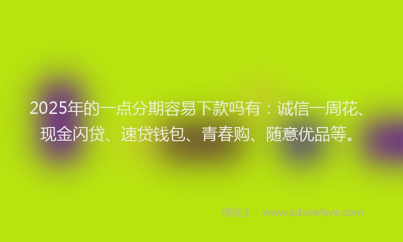 2025年的一点分期容易下款吗有：诚信一周花、现金闪贷、速贷钱包、青春购、随意优品等。
