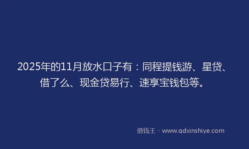2025年的11月放水口子有：同程提钱游、星贷、借了么、现金贷易行、速享宝钱包等。