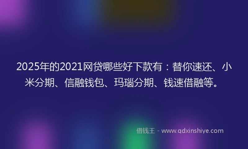 2025年的2021网贷哪些好下款有：替你速还、小米分期、信融钱包、玛瑙分期、钱速借融等。