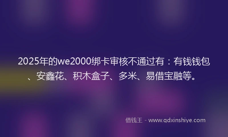 2025年的we2000绑卡审核不通过有：有钱钱包、安鑫花、积木盒子、多米、易借宝融等。