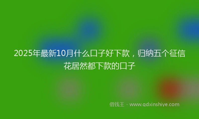 2025年最新10月什么口子好下款，归纳五个征信花居然都下款的口子