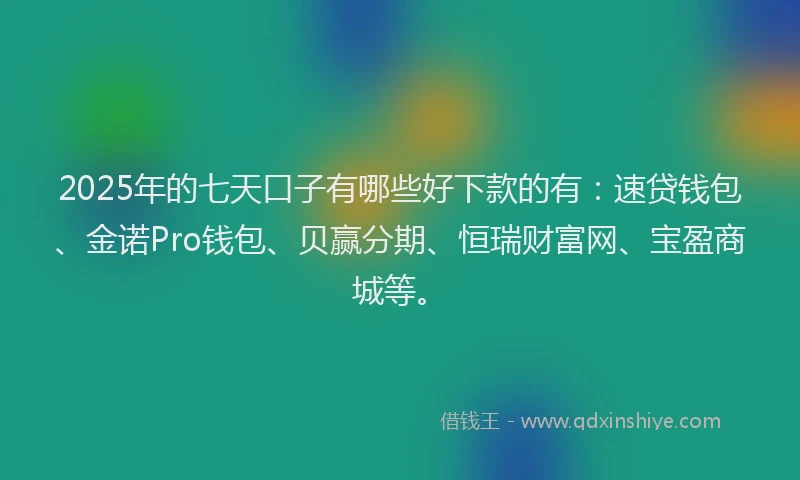 2025年的七天口子有哪些好下款的有：速贷钱包、金诺Pro钱包、贝赢分期、恒瑞财富网、宝盈商城等。