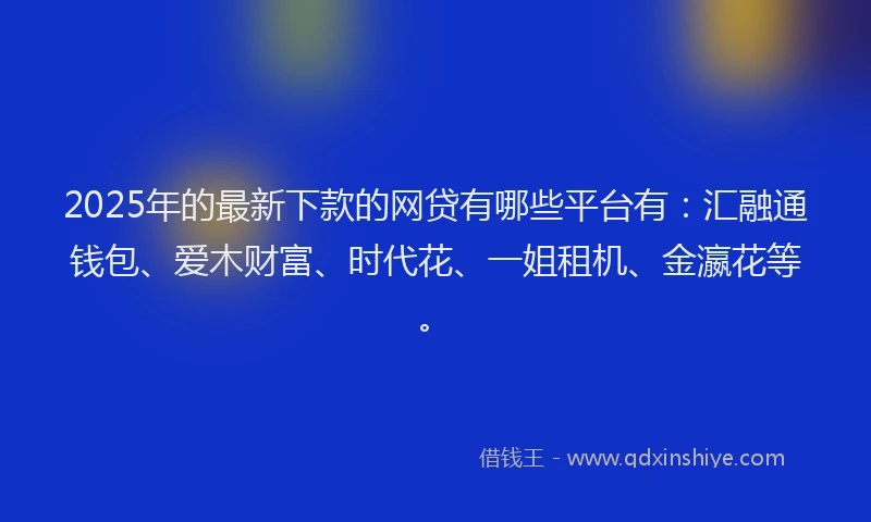 2025年的最新下款的网贷有哪些平台有：汇融通钱包、爱木财富、时代花、一姐租机、金瀛花等。