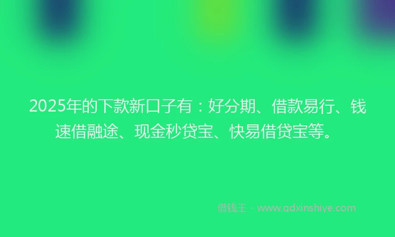 2025年的下款新口子有：好分期、借款易行、钱速借融途、现金秒贷宝、快易借贷宝等。