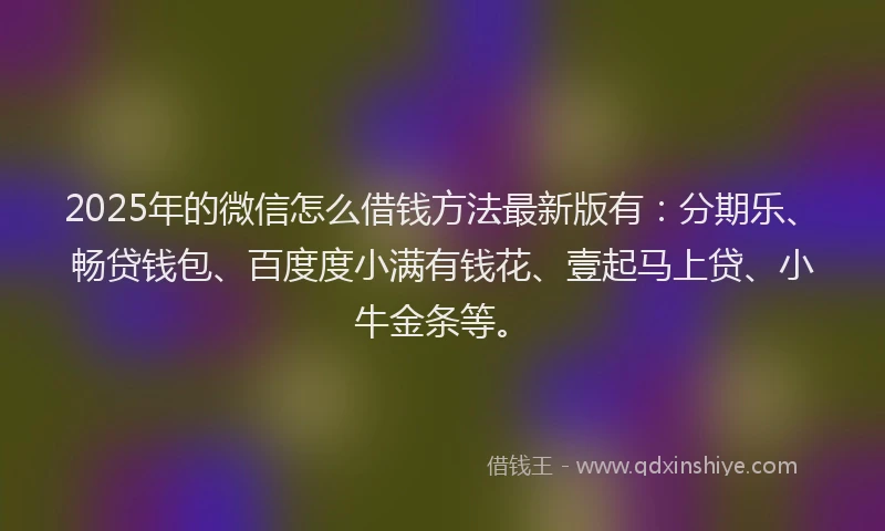 2025年的微信怎么借钱方法最新版有：分期乐、畅贷钱包、百度度小满有钱花、壹起马上贷、小牛金条等。