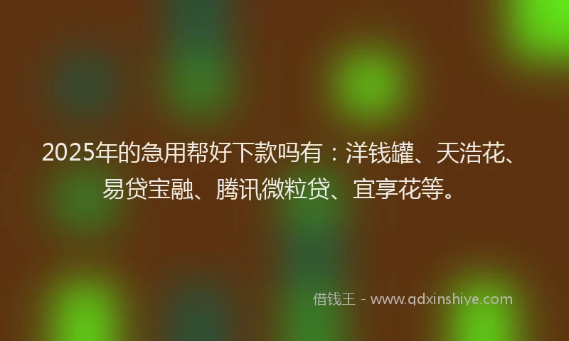 2025年的急用帮好下款吗有：洋钱罐、天浩花、易贷宝融、腾讯微粒贷、宜享花等。