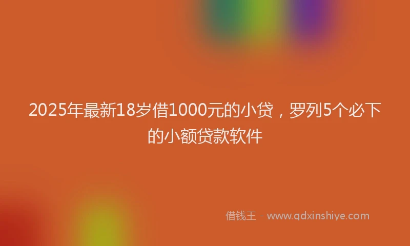 2025年最新18岁借1000元的小贷，罗列5个必下的小额贷款软件