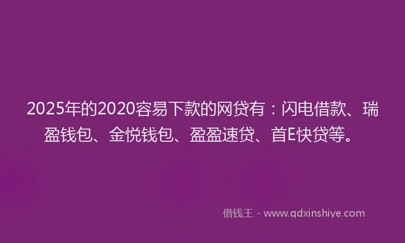 2025年的2020容易下款的网贷有：闪电借款、瑞盈钱包、金悦钱包、盈盈速贷、首E快贷等。