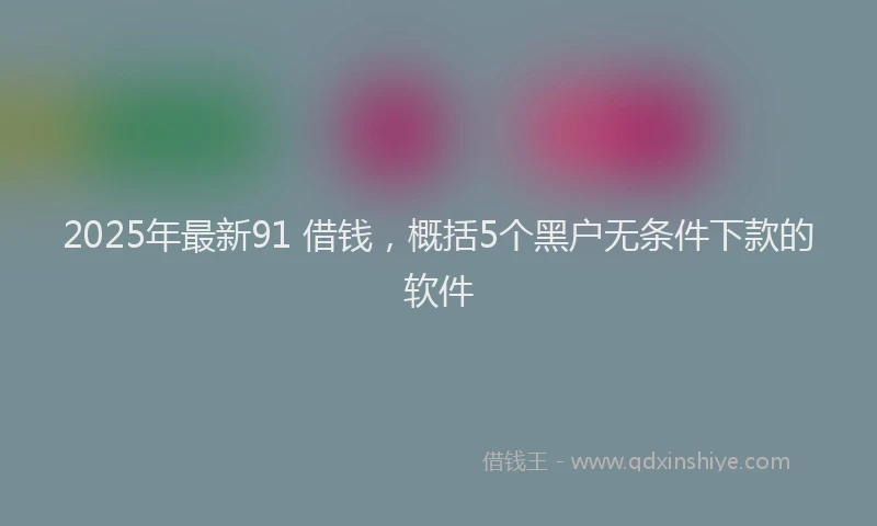 2025年最新91 借钱，概括5个黑户无条件下款的软件
