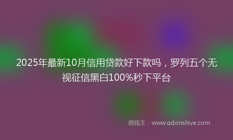 2025年最新10月信用贷款好下款吗，罗列五个无视征信黑白100%秒下平台