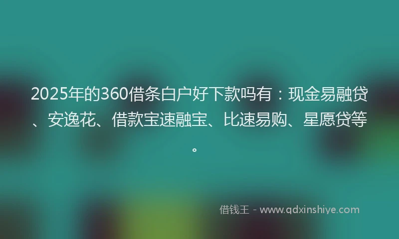 2025年的360借条白户好下款吗有：现金易融贷、安逸花、借款宝速融宝、比速易购、星愿贷等。